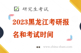 2023黑龙江考研报名和考试时间