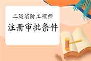 <b>二级消防工程师考试证书注册审批条件有哪些?</b>