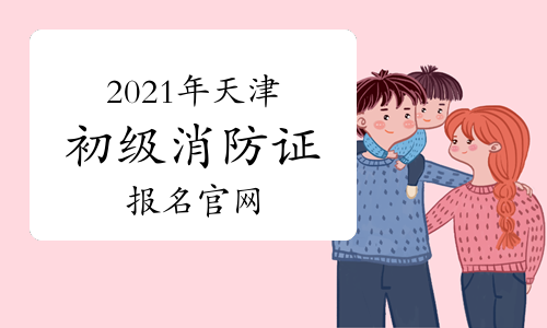 初级消防设施操作员：2021年天津消防设施操作员证报名官网