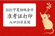 2021年宁夏初级会计准考证打印入口5月15日封闭，