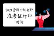 青海会计：2021年轻海中级会计职称准考证打印时间8月20日-9月