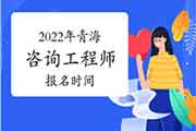 <b>2022年青海咨询工程师报名时间预计从3月份开始</b>