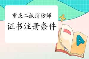 2021重庆二级消防工程师考试证书注册条件 2021重庆二级消防工程师考试证书注册条件