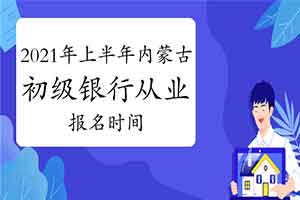 2021年上半年内蒙古初级银行从业考试报名时间预估3月 2021年上半年内蒙古初级银行从业考试报名时间预估3月