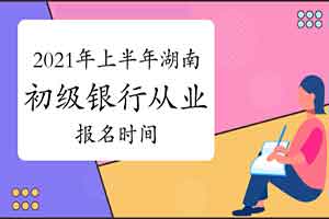 2021年上半年湖南初级银行从业资格证报名时间预估3月启动