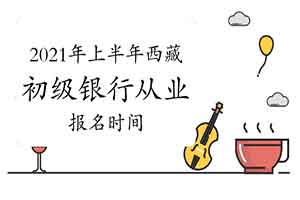 2021年上半年西藏初级银行从业考试报名时间预估3月启动 2021年上半年西藏初级银行从业考试报名时间预估3月启动
