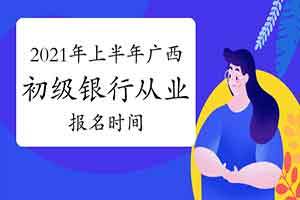 2021年上半年广西初级银行从业资格报名时间预估3月启动 2021年上半年广西初级银行从业资格报名时间预估3月启动