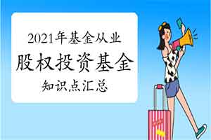 2021年基金从业资格《股权投资基金》知识点归纳汇总(12月14日更新中) 2021年基金从业资格《股权投资基金》知识点归纳汇总(12月14日更新中)