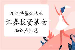 2021年基金从业资格《证券投资基金》知识点归纳汇总(12月14日更新中) 2021年基金从业资格《证券投资基金》知识点归纳汇总(12月14日更新中)