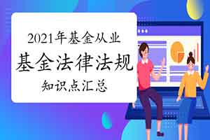 2021年基金从业资格《基金法律法规》知识点归纳汇总(12月14日更新中) 2021年基金从业资格《基金法律法规》知识点归纳汇总(12月14日更新中)
