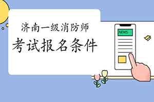 2021年山东济南一级消防工程师考试报名条件 2021年山东济南一级消防工程师考试报名条件