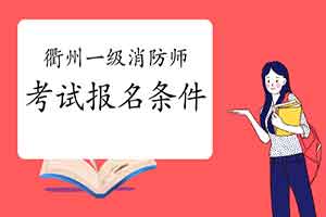 2021年浙江衢州一级消防工程师考试报名条件 2021年浙江衢州一级消防工程师考试报名条件