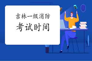 2021年吉林一级消防工程师考试时间宣布了吗? 2021年吉林一级消防工程师考试时间宣布了吗?