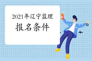 想报考2021年辽宁注册监理工程师考试，需要到达什么条件？