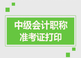 2017年山东中级会计职称准考证打印时间：8月28日至9月8日