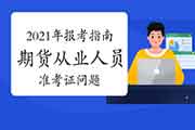 2021年期货从业资格报考指南:打印准考证问题 2021年期货从业资格报考指南:打印准考证问题
