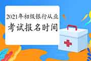 初级银行从业资格考试2021报名时间 初级银行从业资格考试2021报名时间