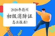 初级消防设施操作员：2020年德州消防设施操作员证怎样报名?