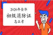 初级消防设施操作员：2020年金华消防设施操作员证怎样考