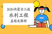 2020年内蒙古二级造价师《水利工程》真题试卷及答案解析(网友版) 2020年内蒙古二级造价师《水利工程》真题试卷及答案解析(网友版)