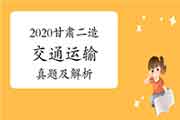 2020年甘肃二级造价师《交通运输》真题试卷及答案解析(网友版) 2020年甘肃二级造价师《交通运输》真题试卷及答案解析(网友版)