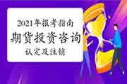 2021年期货从业资格报考指南：期货投资咨询职业从业资格认定及登记的工作过