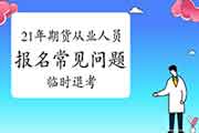 2021年期货从业人员资格考试报名罕见问题解答四：可以临时退考吗