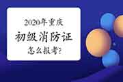 2020年重庆怎样报考初级消防设施操作员证? 2020年重庆怎样报考初级消防设施操作员证?