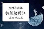 2021年浙江初级消防设施操作员证在那里报名? 2021年浙江初级消防设施操作员证在那里报名?