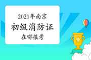 初级消防设施操作员：2021年南京消防设施操作员证在哪报考?