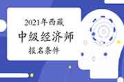 2021年西藏中级经济师报名条件 2021年西藏中级经济师报名条件