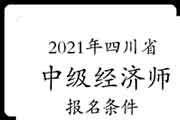 2021年四川省中级经济师报名条件参考 2021年四川省中级经济师报名条件参考