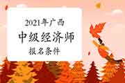2021年广西中级经济师报名条件参考 2021年广西中级经济师报名条件参考