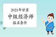 2021年甘肃中级经济师报名条件介绍 2021年甘肃中级经济师报名条件介绍
