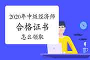 怎么领取2020年中级经济师合格证书? 怎么领取2020年中级经济师合格证书?