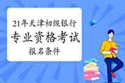 2021年天津初级银行专业资格考试考试报名条件有哪些 2021年天津初级银行专业资格考试考试报名条件有哪些