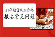 2021年期货从业资格考试报名罕见问题解答(归纳汇总表) 2021年期货从业资格考试报名罕见问题解答(归纳汇总表)