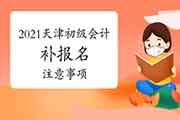 2021年天津市初级会计补报名注重事项 2021年天津市初级会计补报名注重事项