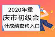 2020年重庆市初级会计考试成绩查询入口正式开通 2020年重庆市初级会计考试成绩查询入口正式开通