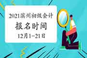 2021年山东滨州市初级会计职称报名时间为2020年12月1日-21日 考试报名入口官网已