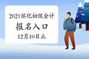 2021年湖南怀化市初级会计考试报名入口官网12月10日封闭 请抓紧时间报名