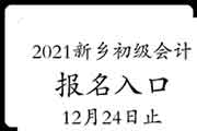 2021年河南新乡初级会计考试报名入口官网12月24日23:59停止 请抓紧时间报名