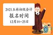 2021年广西玉林市初级会计报名时间为2020年12月10日至25日 不能再补报 2021年广西玉林市初级会计报名时间为2020年12月10日至25日 不能再补报