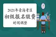 青海考试区域2021年度初级会计考试报名缴费时间变动修改通告