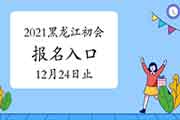 2021年黑龙江初级会计考试报名入口官网12月24日24时停止 请抓紧时间报名 2021年黑龙江初级会计考试报名入口官网12月24日24时停止 请抓紧时间报名