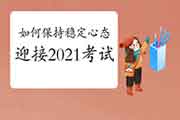 怎样坚持稳固的心态结束2021年注册监理工程师考试的备考使命？