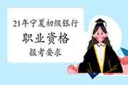 2021年宁夏初级银行职业资格考试报名需要满足哪些要求 2021年宁夏初级银行职业资格考试报名需要满足哪些要求