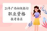 2021年广西初级银行职业资格考试报名要求 2021年广西初级银行职业资格考试报名要求