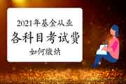 2021年基金从业资格各科目的考试费多少?怎样交纳考试费? 2021年基金从业资格各科目的考试费多少?怎样交纳考试费?