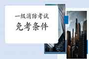 2021年四川广元一级消防工程师考试免考条件 2021年四川广元一级消防工程师考试免考条件